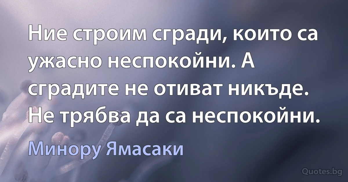 Ние строим сгради, които са ужасно неспокойни. А сградите не отиват никъде. Не трябва да са неспокойни. (Минору Ямасаки)