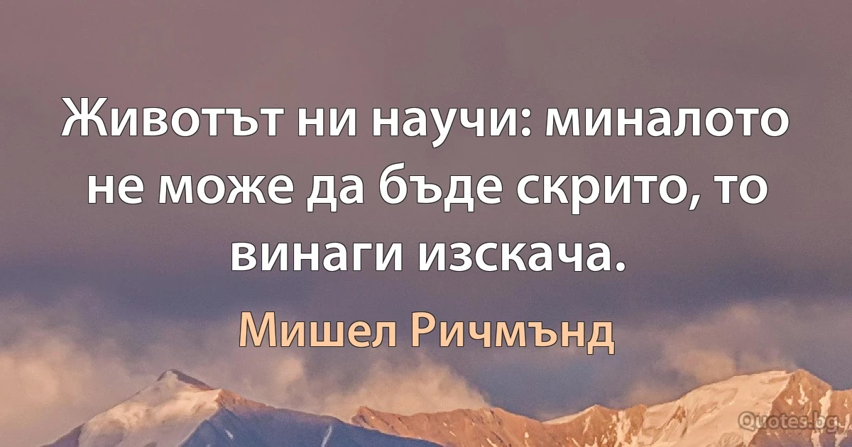 Животът ни научи: миналото не може да бъде скрито, то винаги изскача. (Мишел Ричмънд)