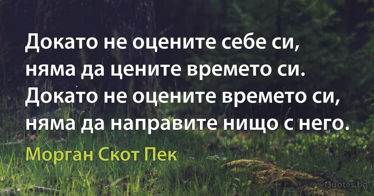 Докато не оцените себе си, няма да цените времето си. Докато не оцените времето си, няма да направите нищо с него. (Морган Скот Пек)