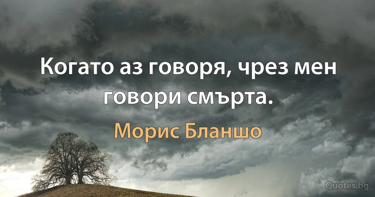 Когато аз говоря, чрез мен говори смърта. (Морис Бланшо)