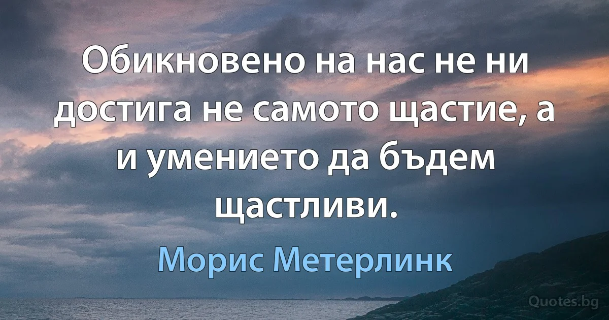 Обикновено на нас не ни достига не самото щастие, а и умението да бъдем щастливи. (Морис Метерлинк)