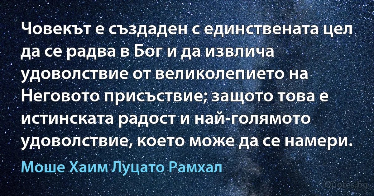 Човекът е създаден с единствената цел да се радва в Бог и да извлича удоволствие от великолепието на Неговото присъствие; защото това е истинската радост и най-голямото удоволствие, което може да се намери. (Моше Хаим Луцато Рамхал)