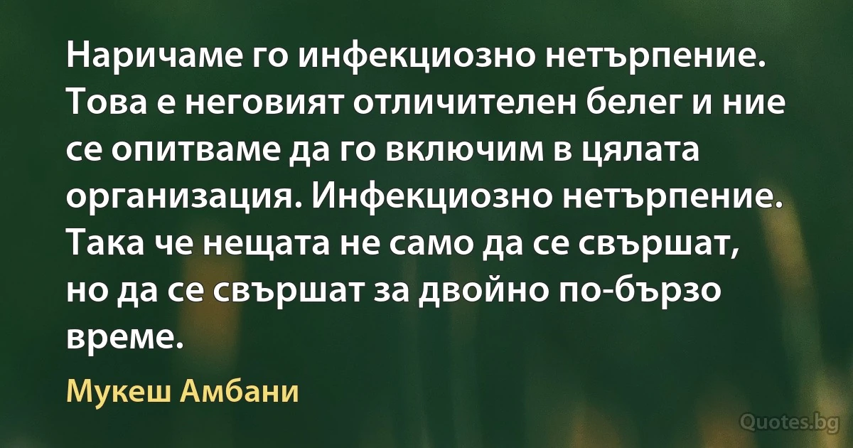 Наричаме го инфекциозно нетърпение. Това е неговият отличителен белег и ние се опитваме да го включим в цялата организация. Инфекциозно нетърпение. Така че нещата не само да се свършат, но да се свършат за двойно по-бързо време. (Мукеш Амбани)