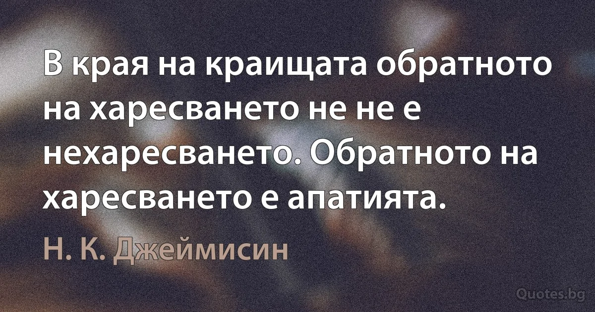 В края на краищата обратното на харесването не не е нехаресването. Обратното на харесването е апатията. (Н. К. Джеймисин)