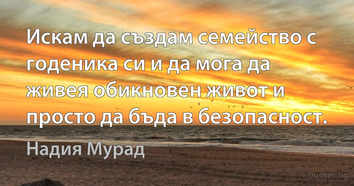 Искам да създам семейство с годеника си и да мога да живея обикновен живот и просто да бъда в безопасност. (Надия Мурад)