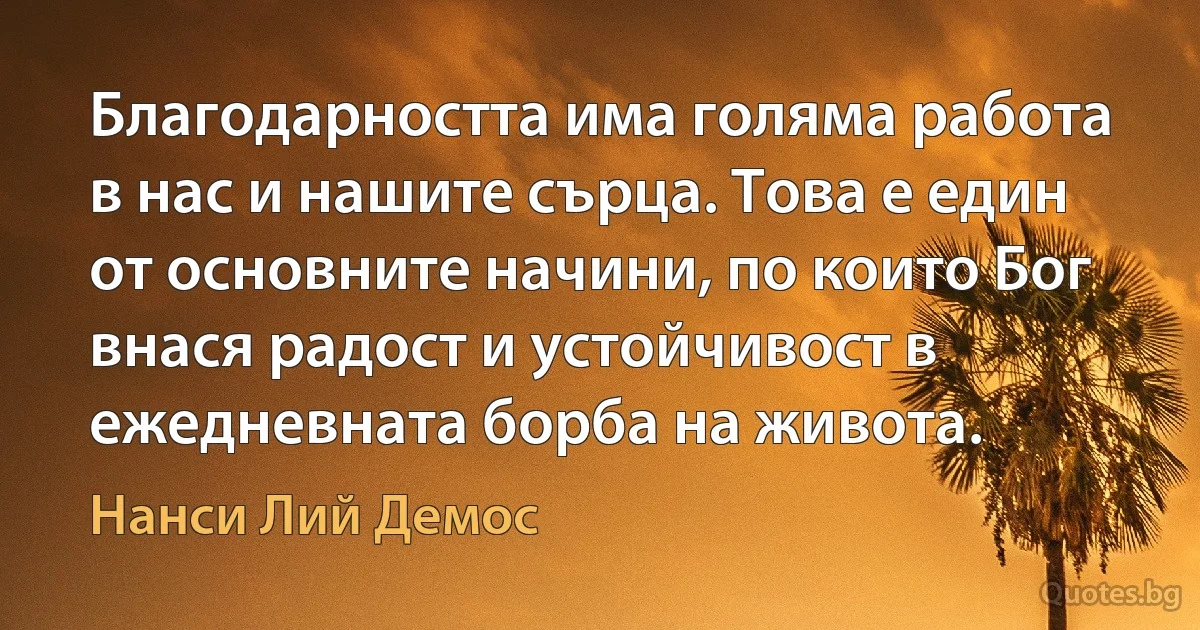 Благодарността има голяма работа в нас и нашите сърца. Това е един от основните начини, по които Бог внася радост и устойчивост в ежедневната борба на живота. (Нанси Лий Демос)