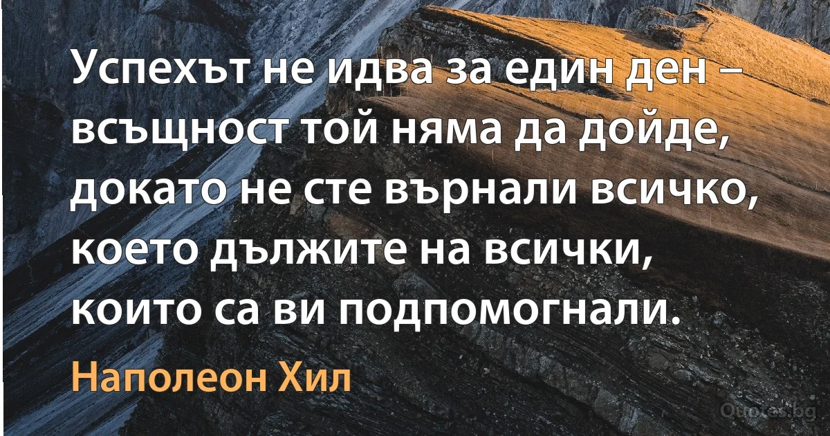 Успехът не идва за един ден – всъщност той няма да дойде, докато не сте върнали всичко, което дължите на всички, които са ви подпомогнали. (Наполеон Хил)