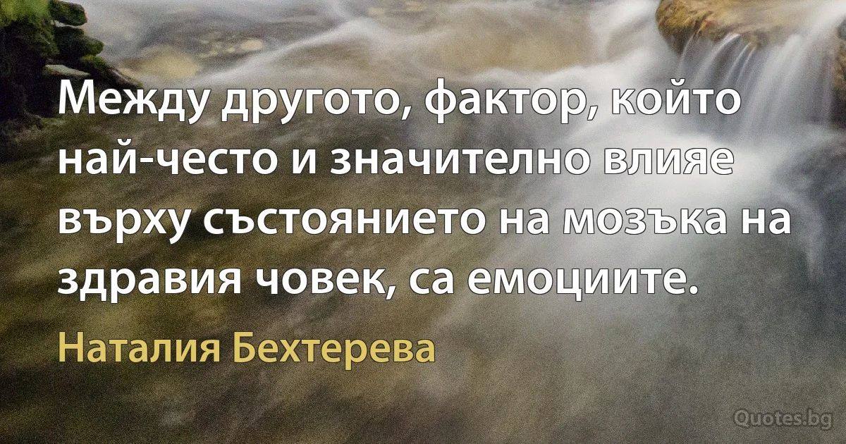 Между другото, фактор, който най-често и значително влияе върху състоянието на мозъка на здравия човек, са емоциите. (Наталия Бехтерева)