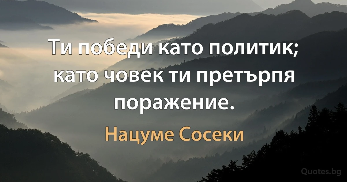 Ти победи като политик; като човек ти претърпя поражение. (Нацуме Сосеки)