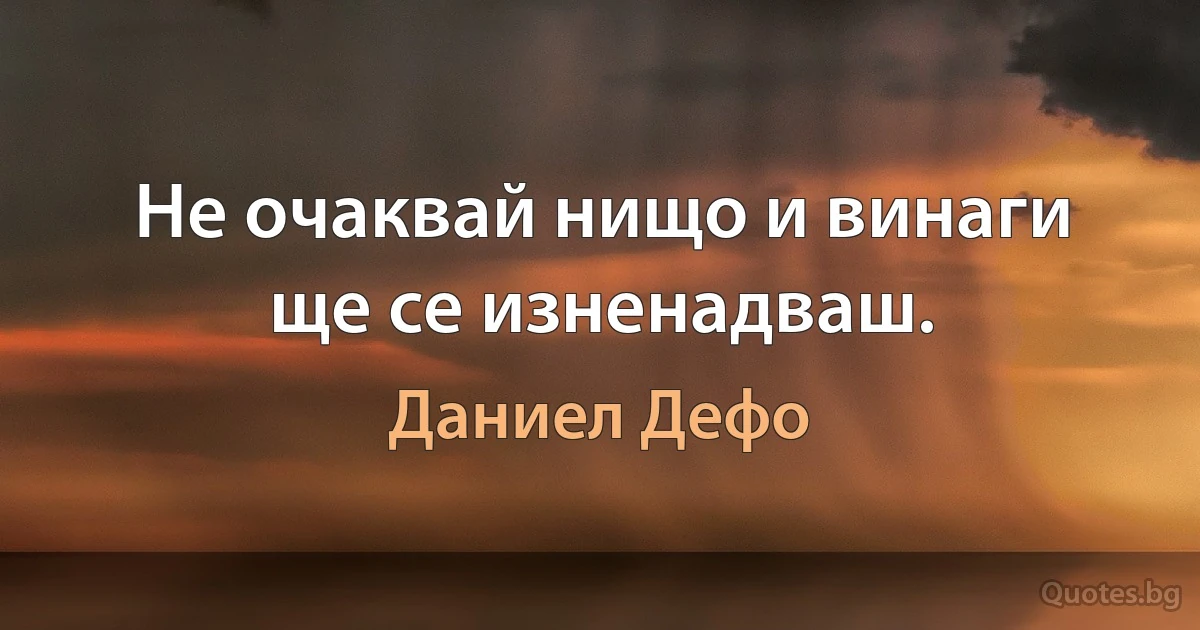 Не очаквай нищо и винаги ще се изненадваш. (Даниел Дефо)