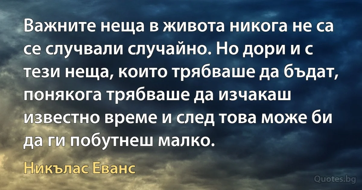 Важните неща в живота никога не са се случвали случайно. Но дори и с тези неща, които трябваше да бъдат, понякога трябваше да изчакаш известно време и след това може би да ги побутнеш малко. (Никълас Еванс)