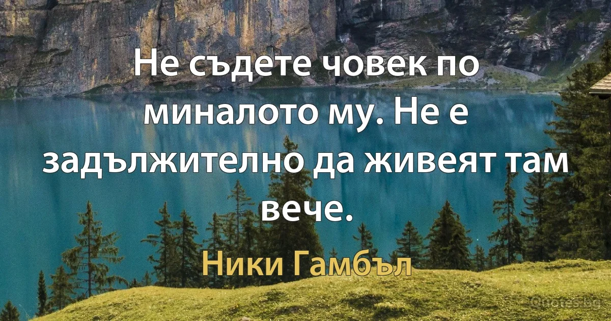 Не съдете човек по миналото му. Не е задължително да живеят там вече. (Ники Гамбъл)