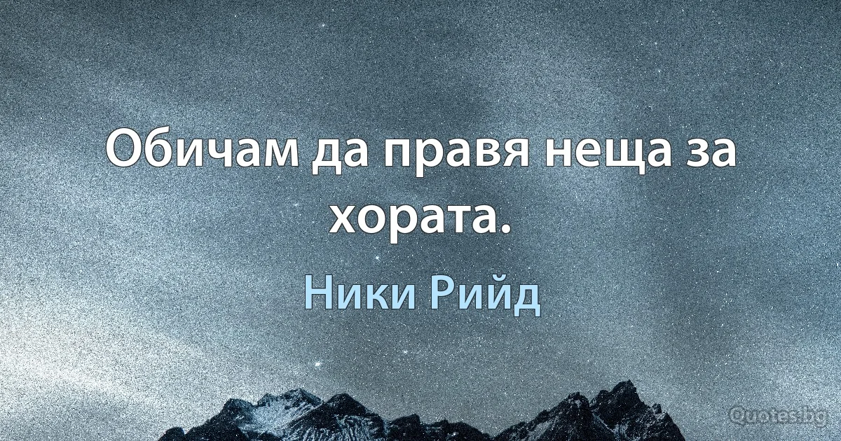 Обичам да правя неща за хората. (Ники Рийд)