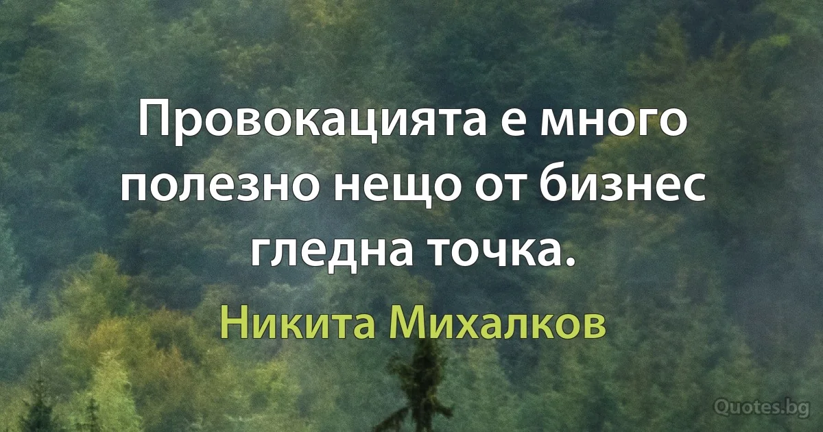 Провокацията е много полезно нещо от бизнес гледна точка. (Никита Михалков)