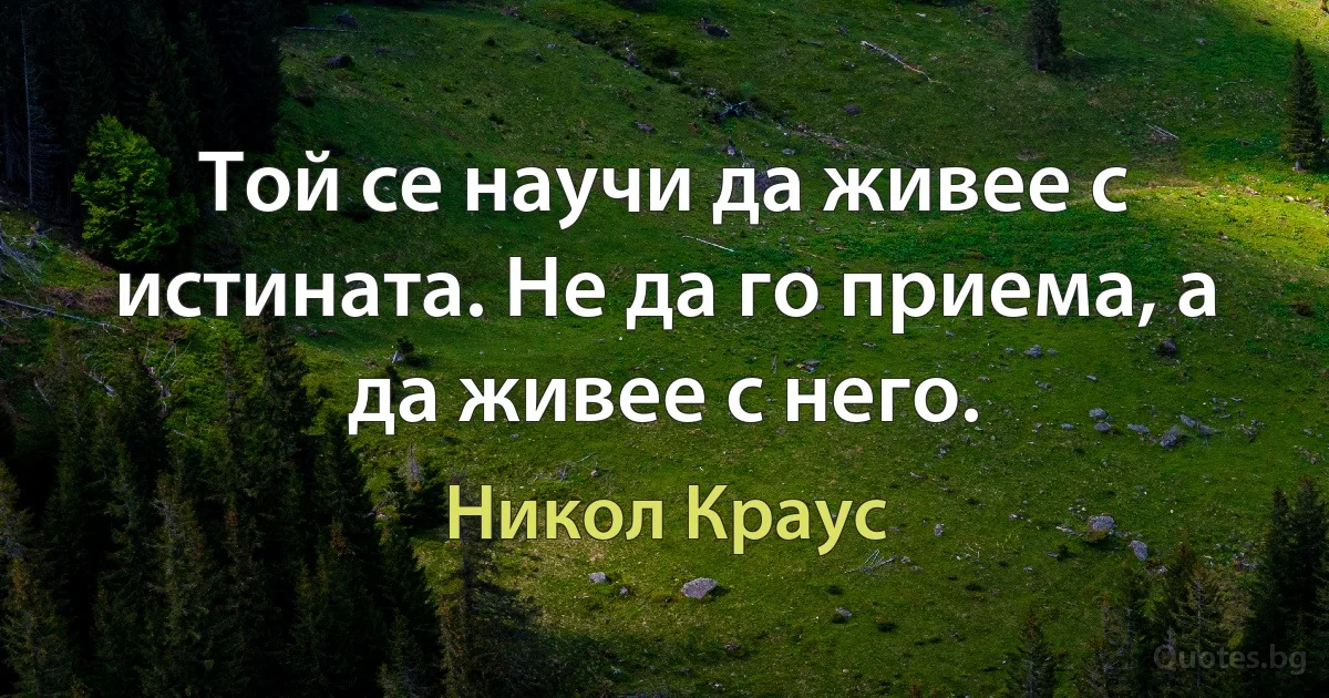 Той се научи да живее с истината. Не да го приема, а да живее с него. (Никол Краус)