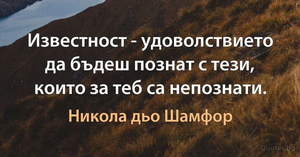 Известност - удоволствието да бъдеш познат с тези, които за теб са непознати. (Никола дьо Шамфор)