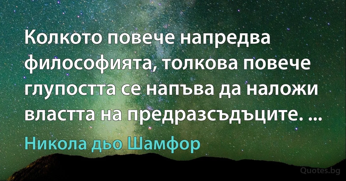 Колкото повече напредва философията, толкова повече глупостта се напъва да наложи властта на предразсъдъците. ... (Никола дьо Шамфор)