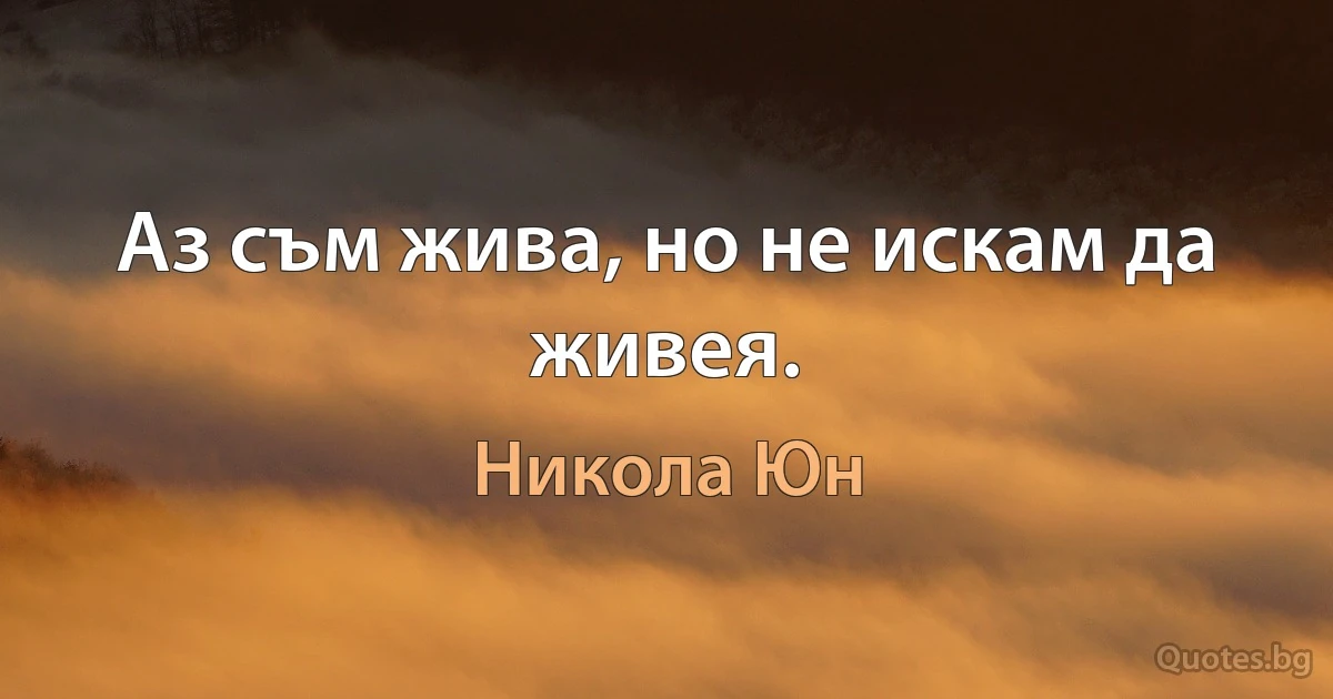 Аз съм жива, но не искам да живея. (Никола Юн)