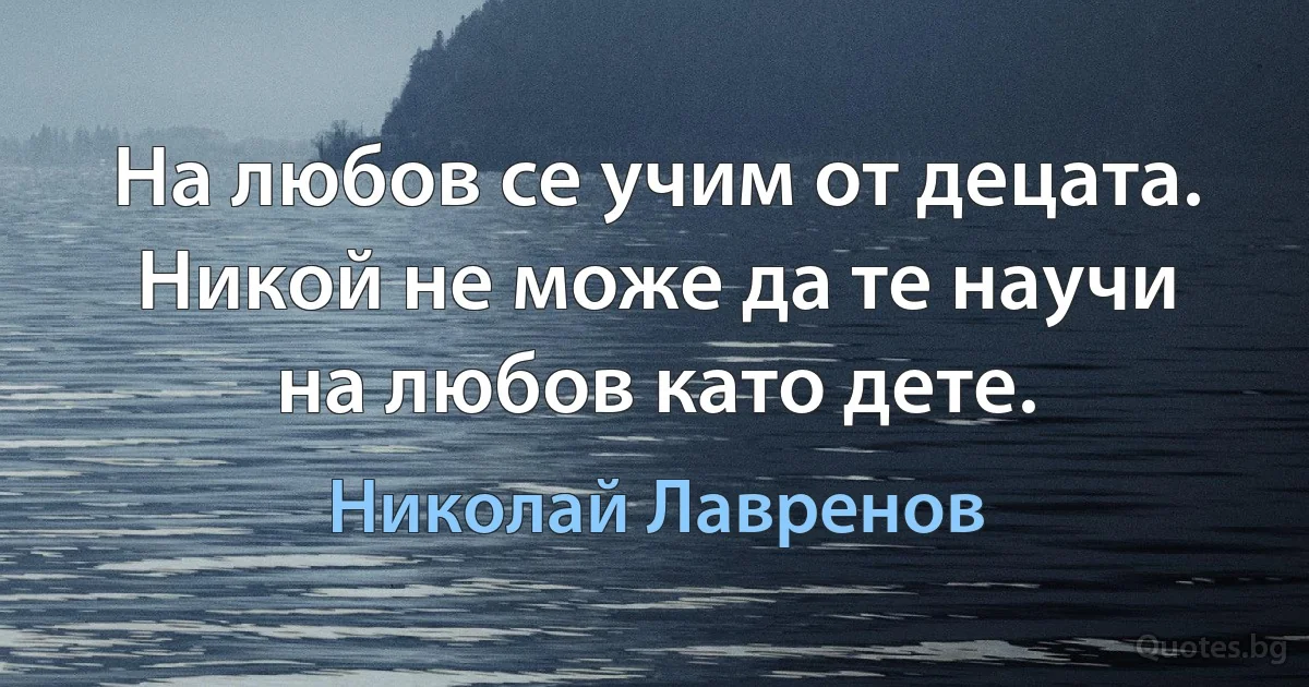 На любов се учим от децата. Никой не може да те научи на любов като дете. (Николай Лавренов)