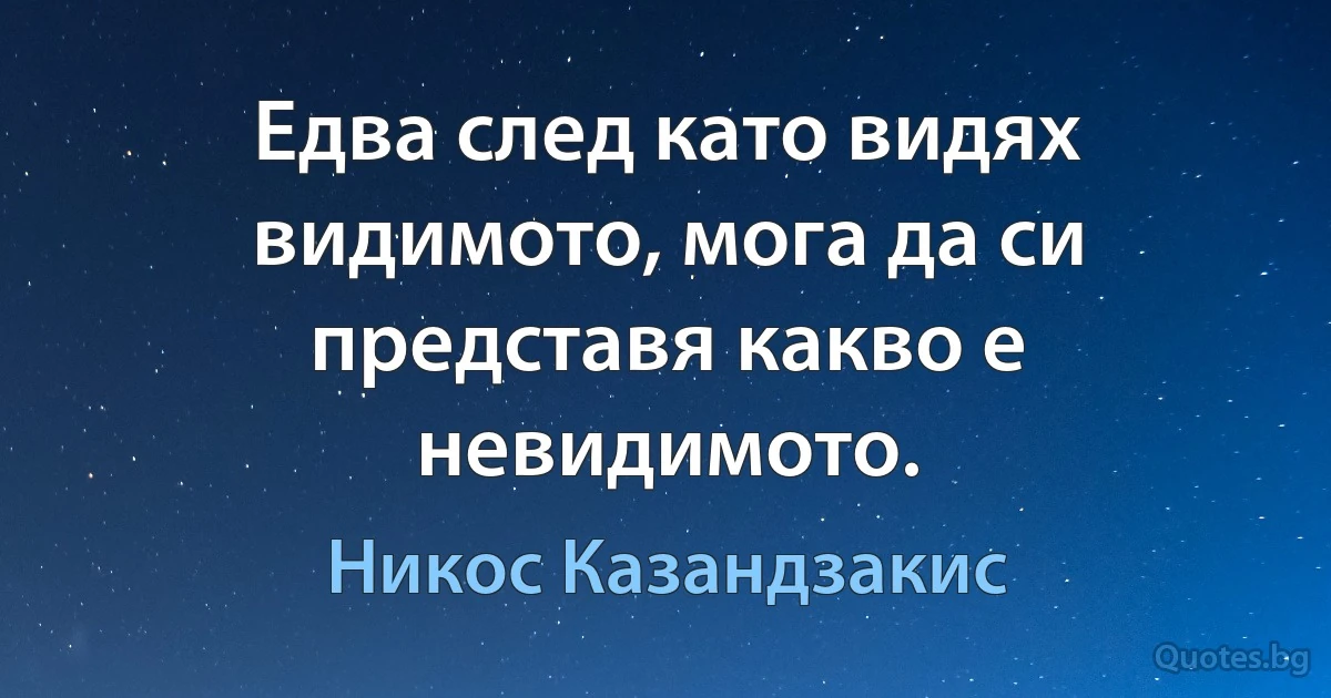 Едва след като видях видимото, мога да си представя какво е невидимото. (Никос Казандзакис)