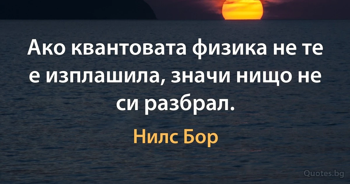 Ако квантовата физика не те е изплашила, значи нищо не си разбрал. (Нилс Бор)