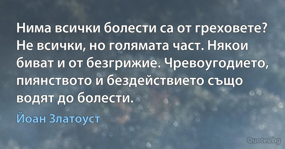 Нима всички болести са от греховете? Не всички, но голямата част. Някои биват и от безгрижие. Чревоугодието, пиянството и бездействието също водят до болести. (Йоан Златоуст)