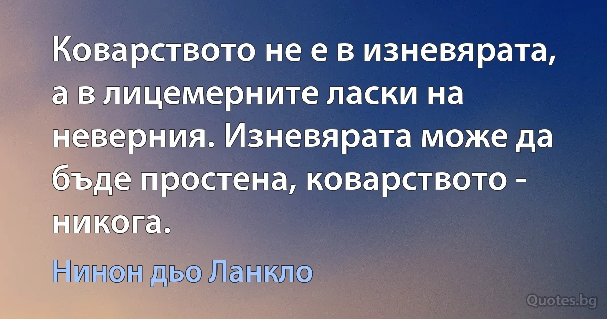 Коварството не е в изневярата, а в лицемерните ласки на неверния. Изневярата може да бъде простена, коварството - никога. (Нинон дьо Ланкло)