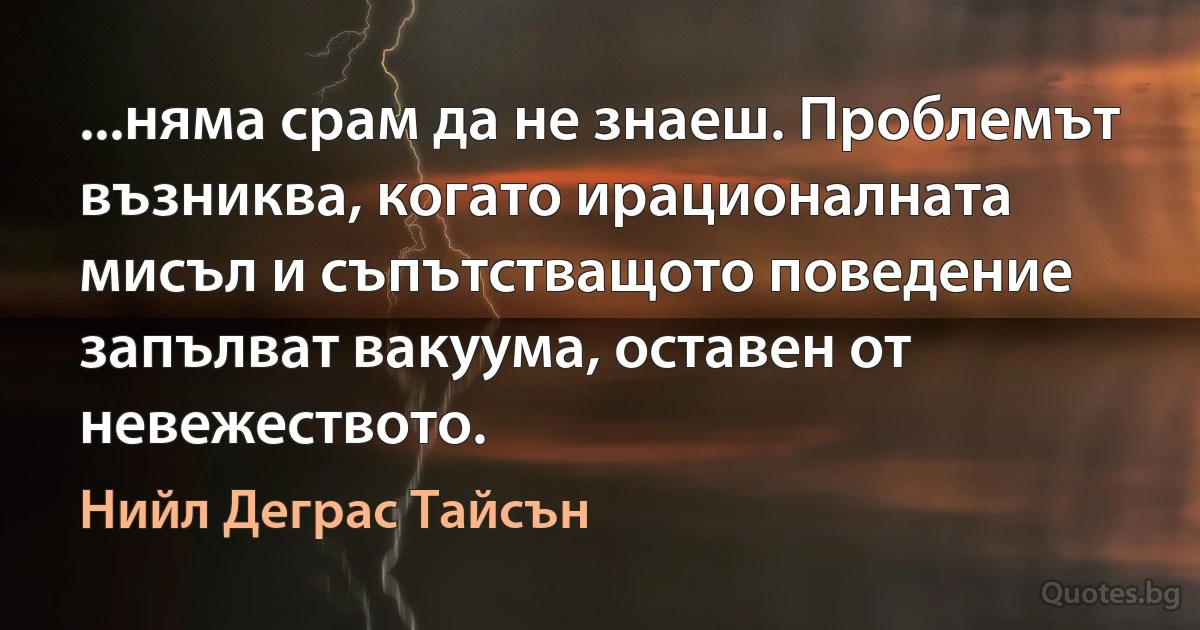 ...няма срам да не знаеш. Проблемът възниква, когато ирационалната мисъл и съпътстващото поведение запълват вакуума, оставен от невежеството. (Нийл Деграс Тайсън)