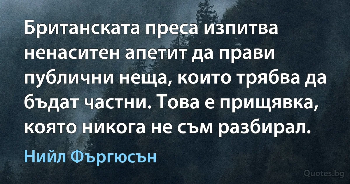 Британската преса изпитва ненаситен апетит да прави публични неща, които трябва да бъдат частни. Това е прищявка, която никога не съм разбирал. (Нийл Фъргюсън)