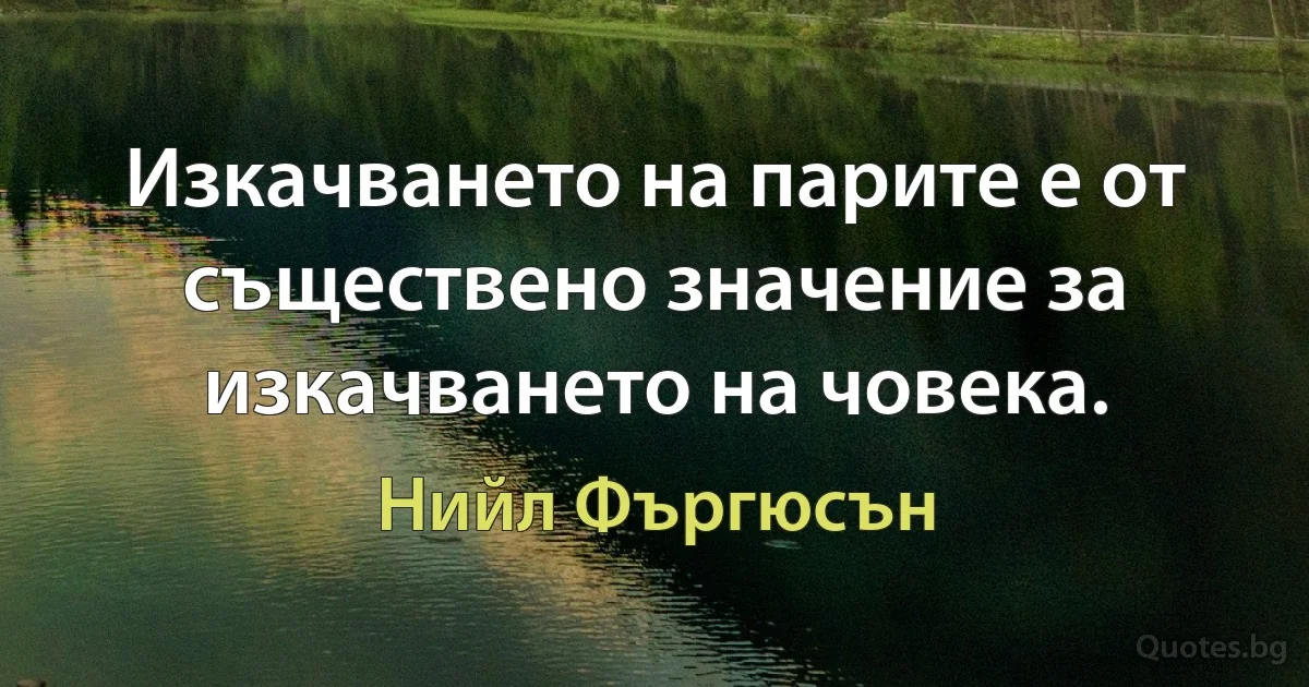 Изкачването на парите е от съществено значение за изкачването на човека. (Нийл Фъргюсън)