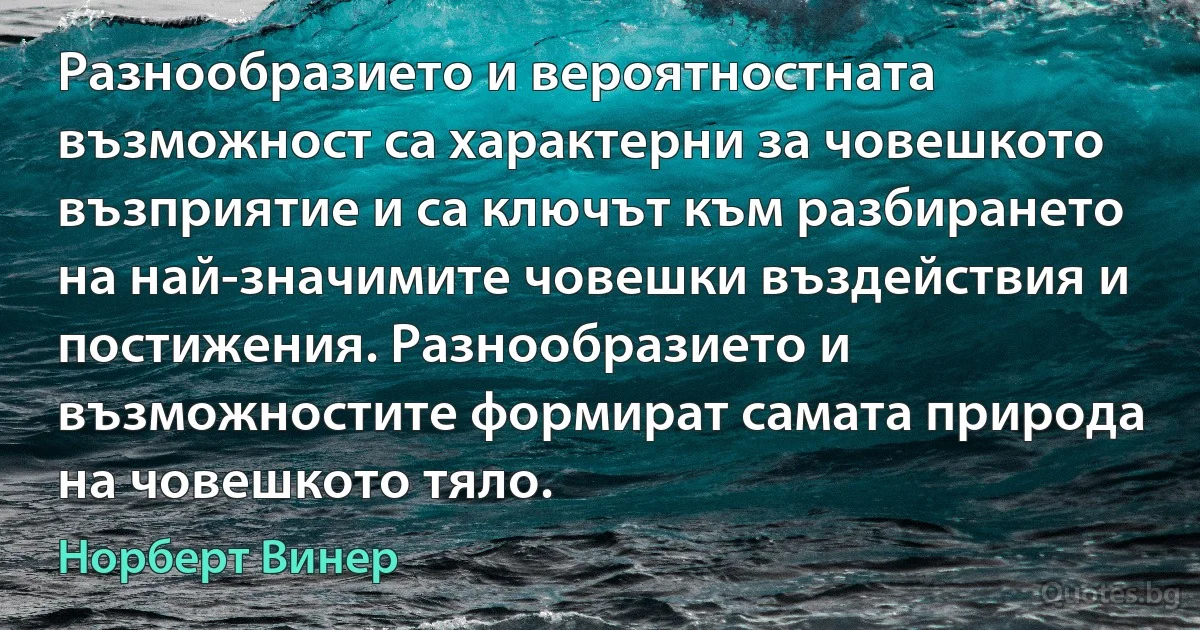 Разнообразието и вероятностната възможност са характерни за човешкото възприятие и са ключът към разбирането на най-значимите човешки въздействия и постижения. Разнообразието и възможностите формират самата природа на човешкото тяло. (Норберт Винер)