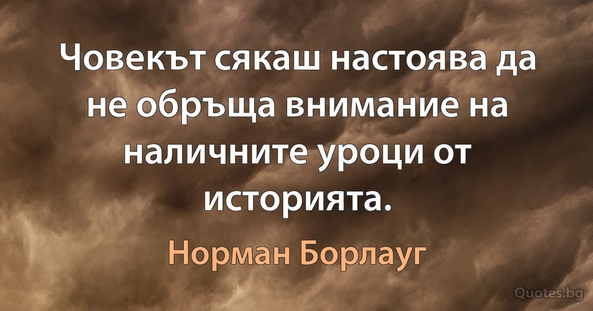 Човекът сякаш настоява да не обръща внимание на наличните уроци от историята. (Норман Борлауг)