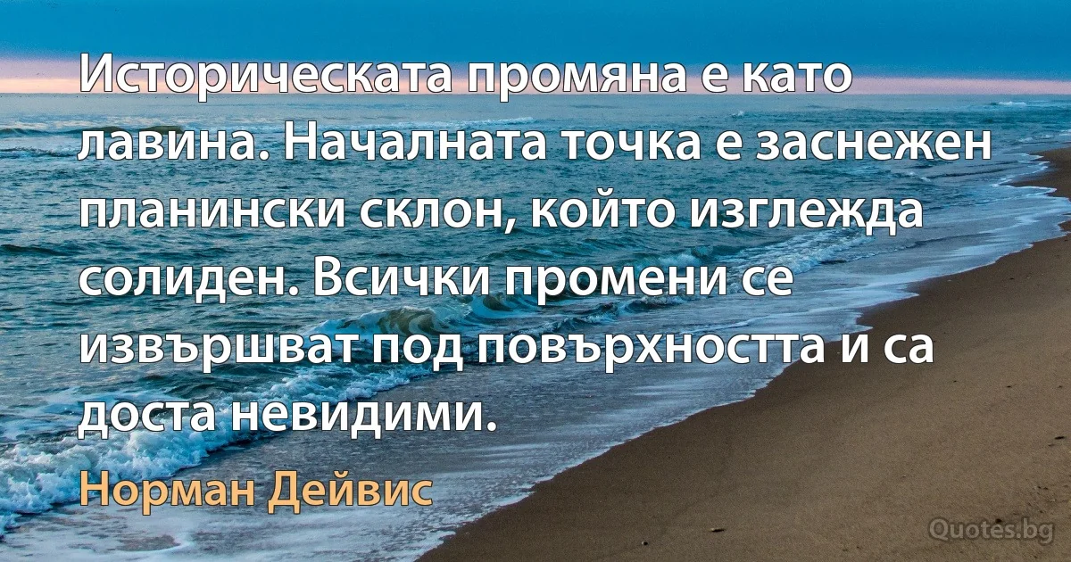 Историческата промяна е като лавина. Началната точка е заснежен планински склон, който изглежда солиден. Всички промени се извършват под повърхността и са доста невидими. (Норман Дейвис)