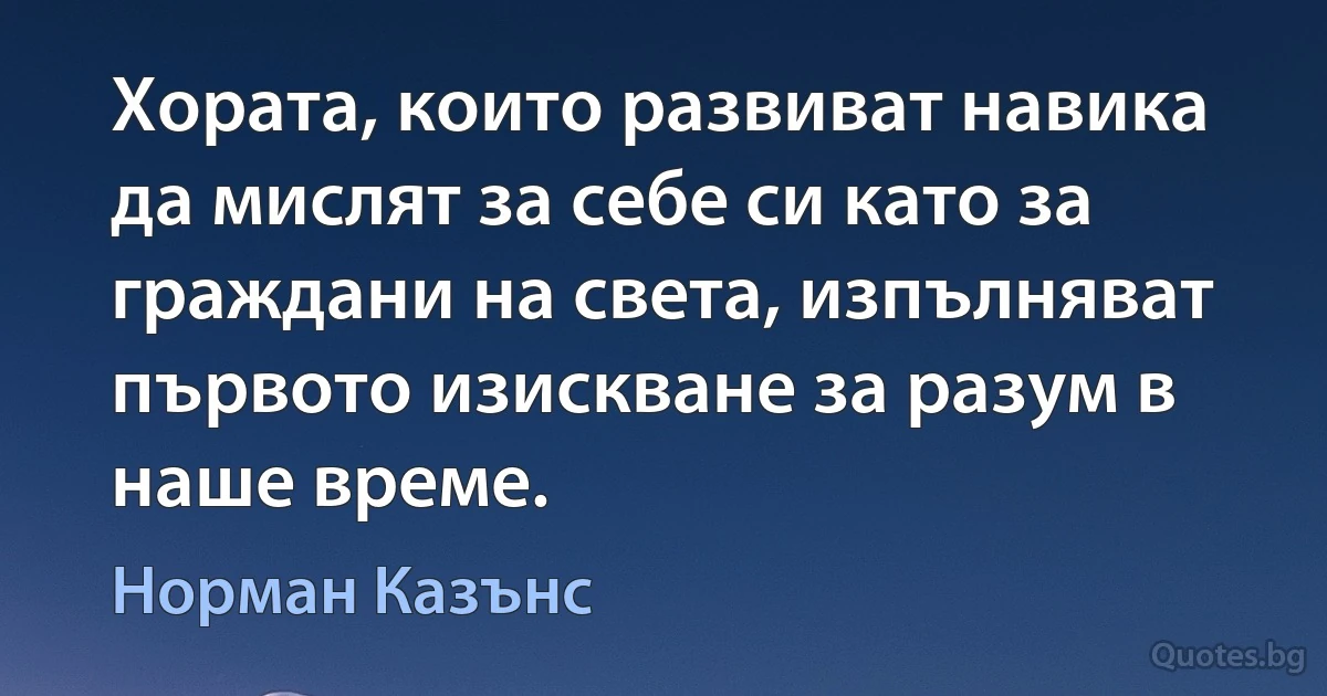 Хората, които развиват навика да мислят за себе си като за граждани на света, изпълняват първото изискване за разум в наше време. (Норман Казънс)