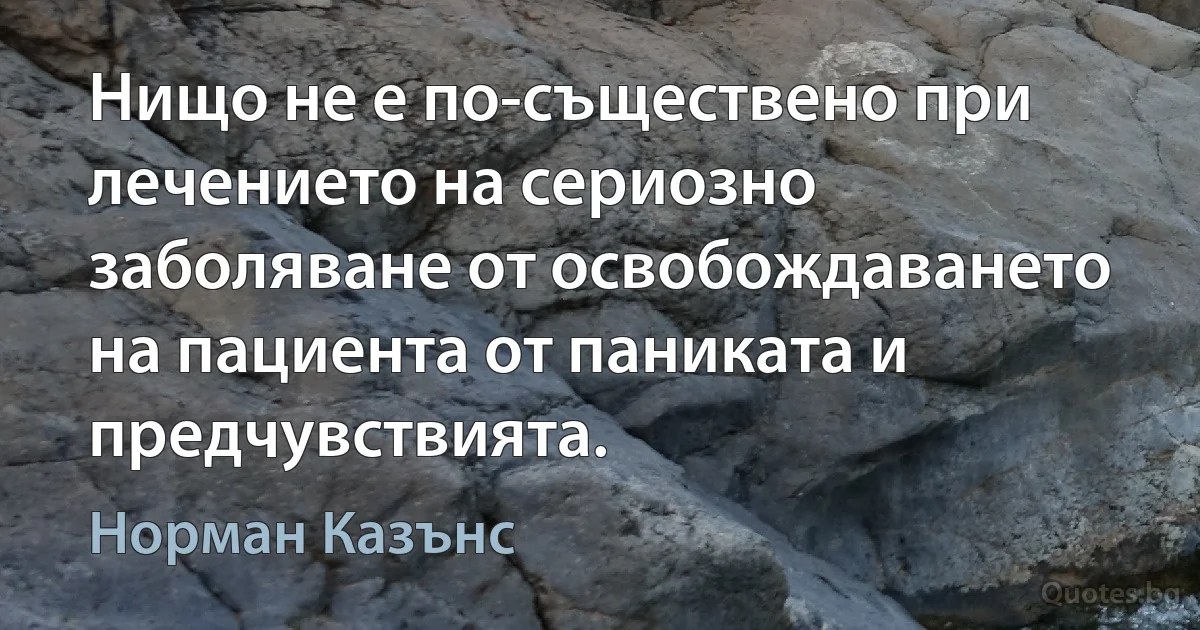 Нищо не е по-съществено при лечението на сериозно заболяване от освобождаването на пациента от паниката и предчувствията. (Норман Казънс)