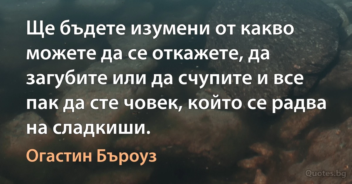 Ще бъдете изумени от какво можете да се откажете, да загубите или да счупите и все пак да сте човек, който се радва на сладкиши. (Огастин Бъроуз)