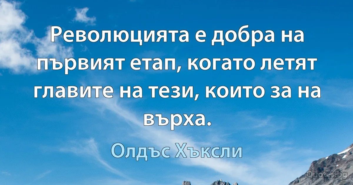 Революцията е добра на първият етап, когато летят главите на тези, които за на върха. (Олдъс Хъксли)