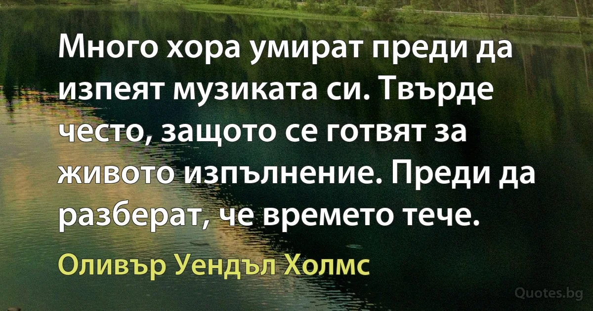 Много хора умират преди да изпеят музиката си. Твърде често, защото се готвят за живото изпълнение. Преди да разберат, че времето тече. (Оливър Уендъл Холмс)