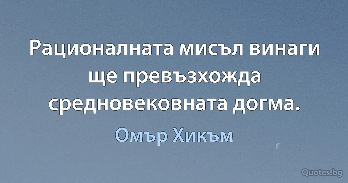 Рационалната мисъл винаги ще превъзхожда средновековната догма. (Омър Хикъм)