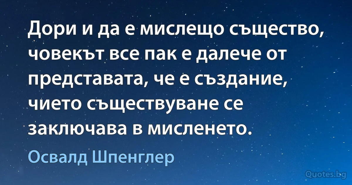 Дори и да е мислещо същество, човекът все пак е далече от представата, че е създание, чието съществуване се заключава в мисленето. (Освалд Шпенглер)