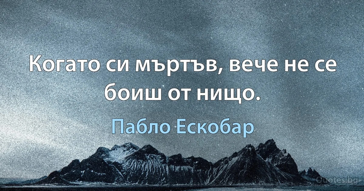 Когато си мъртъв, вече не се боиш от нищо. (Пабло Ескобар)