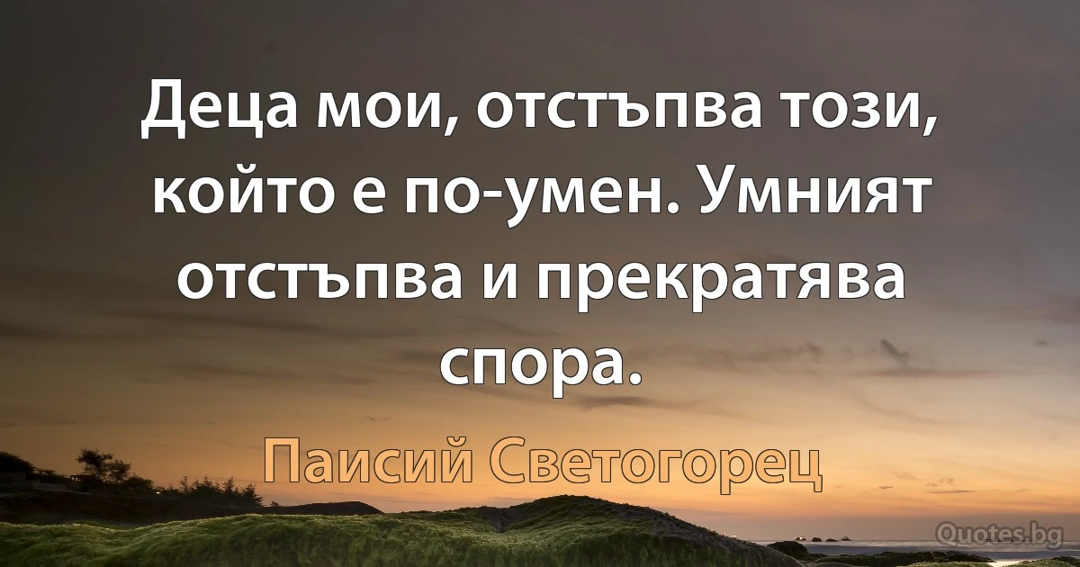 Деца мои, отстъпва този, който е по-умен. Умният отстъпва и прекратява спора. (Паисий Светогорец)