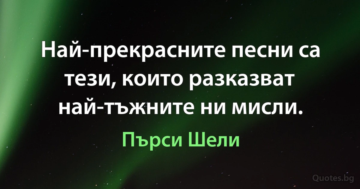 Най-прекрасните песни са тези, които разказват най-тъжните ни мисли. (Пърси Шели)