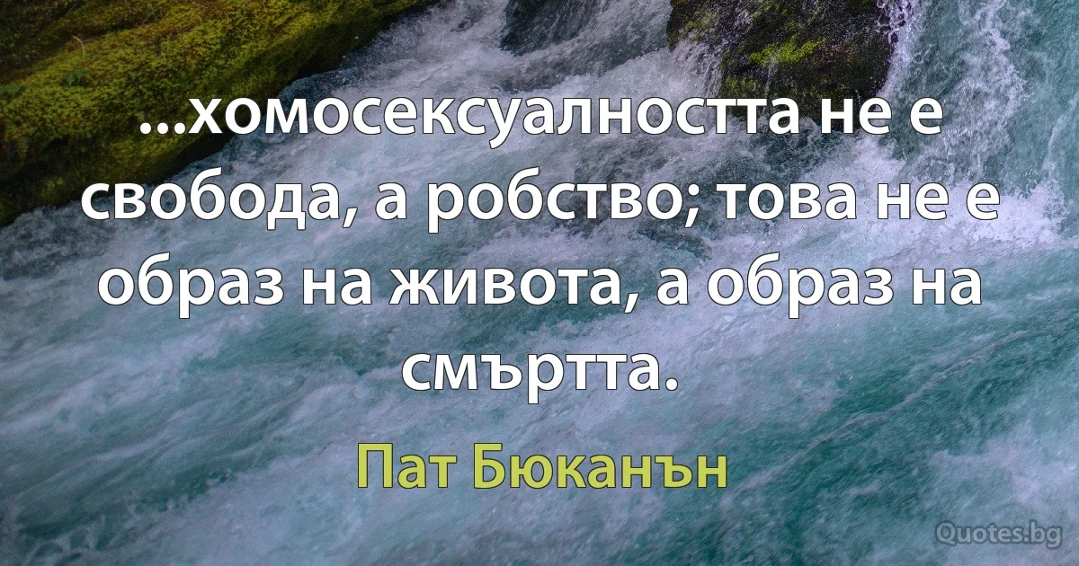 ...хомосексуалността не е свобода, а робство; това не е образ на живота, а образ на смъртта. (Пат Бюканън)