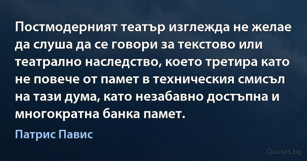 Постмодерният театър изглежда не желае да слуша да се говори за текстово или театрално наследство, което третира като не повече от памет в техническия смисъл на тази дума, като незабавно достъпна и многократна банка памет. (Патрис Павис)