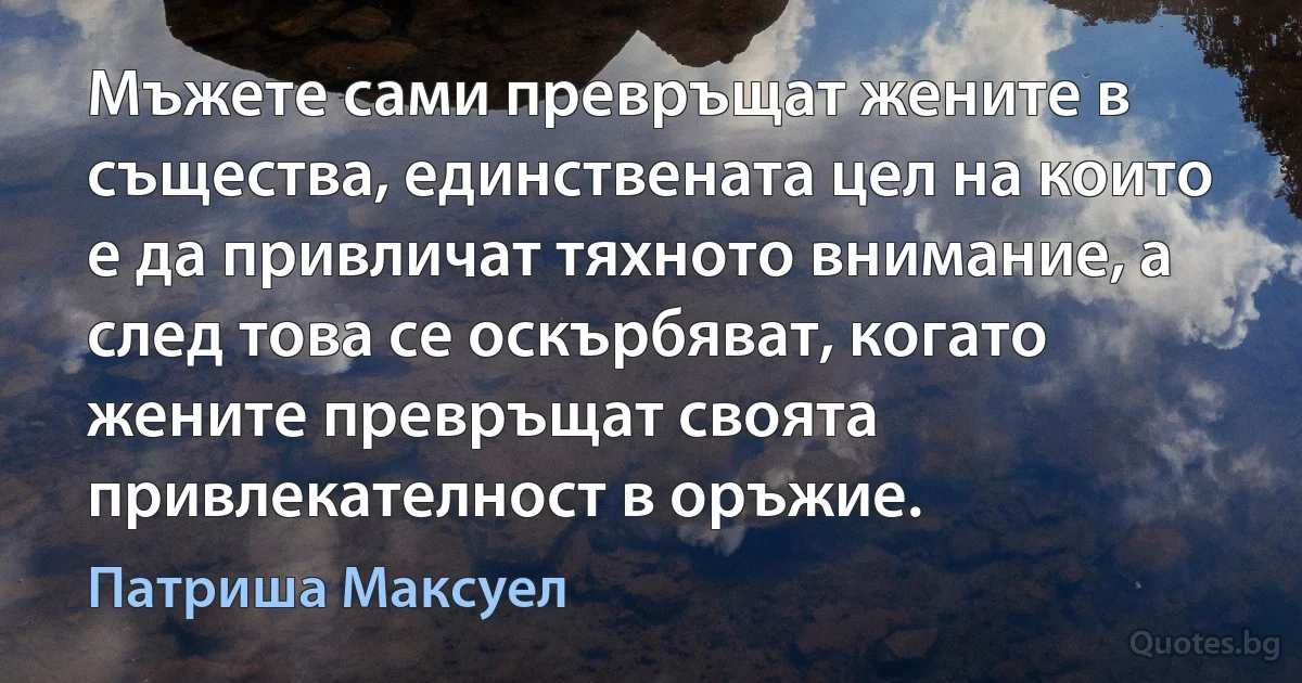 Мъжете сами превръщат жените в същества, единствената цел на които е да привличат тяхното внимание, а след това се оскърбяват, когато жените превръщат своята привлекателност в оръжие. (Патриша Максуел)