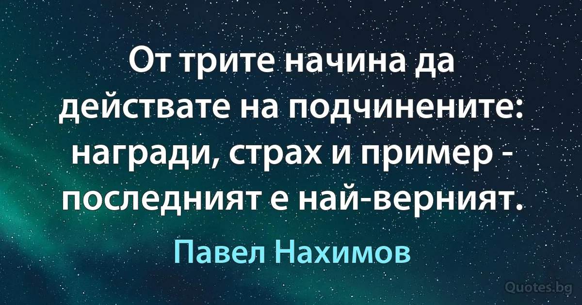 От трите начина да действате на подчинените: награди, страх и пример - последният е най-верният. (Павел Нахимов)