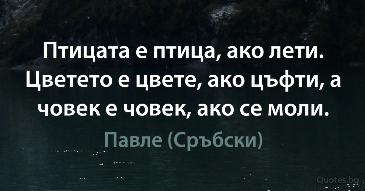 Птицата е птица, ако лети. Цветето е цвете, ако цъфти, а човек е човек, ако се моли. (Павле (Сръбски))