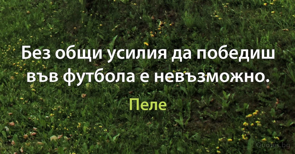 Без общи усилия да победиш във футбола е невъзможно. (Пеле)