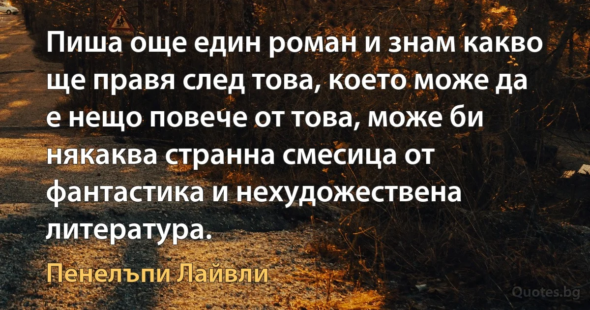 Пиша още един роман и знам какво ще правя след това, което може да е нещо повече от това, може би някаква странна смесица от фантастика и нехудожествена литература. (Пенелъпи Лайвли)